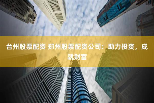 台州股票配资 郑州股票配资公司：助力投资，成就财富