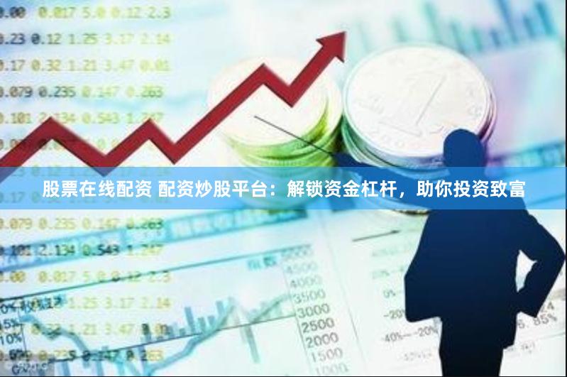股票在线配资 配资炒股平台：解锁资金杠杆，助你投资致富