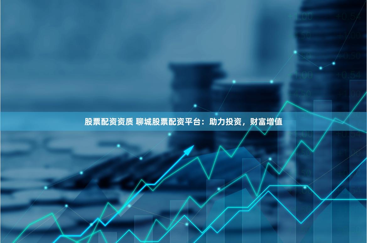 股票配资资质 聊城股票配资平台：助力投资，财富增值