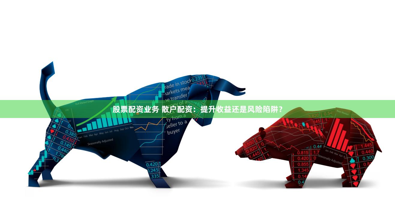 股票配资业务 散户配资：提升收益还是风险陷阱？