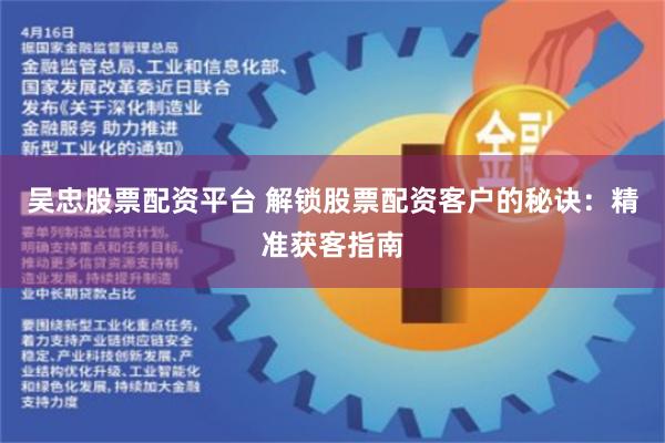 吴忠股票配资平台 解锁股票配资客户的秘诀：精准获客指南