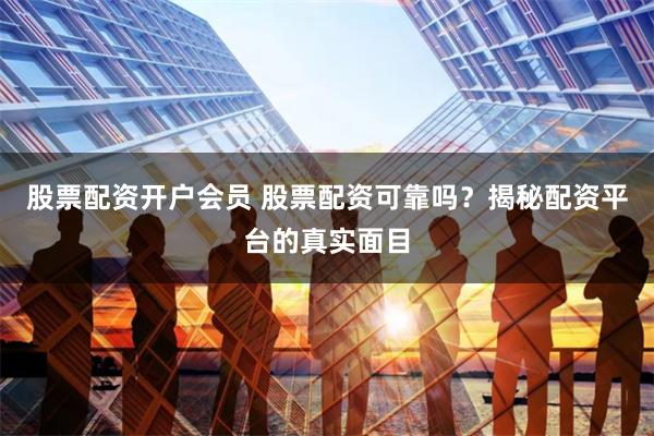 股票配资开户会员 股票配资可靠吗？揭秘配资平台的真实面目