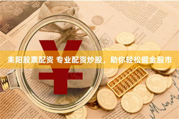 耒阳股票配资 专业配资炒股，助你轻松掘金股市