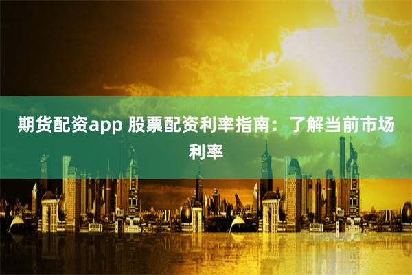 期货配资app 股票配资利率指南：了解当前市场利率