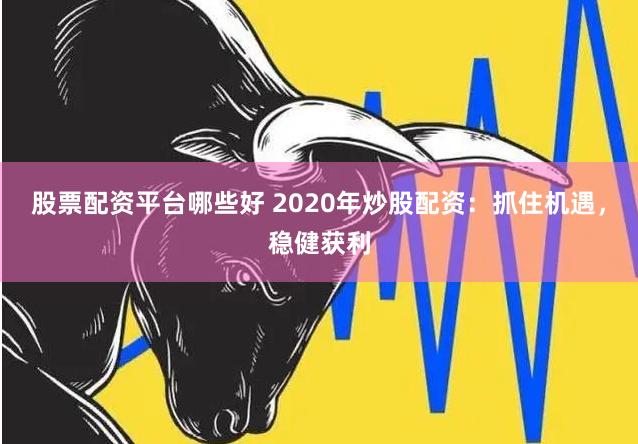 股票配资平台哪些好 2020年炒股配资：抓住机遇，稳健获利