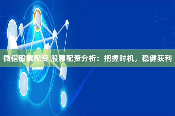 微信股票配资 股票配资分析：把握时机，稳健获利