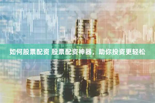 如何股票配资 股票配资神器，助你投资更轻松