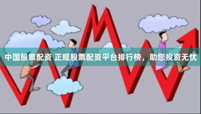 中国股票配资 正规股票配资平台排行榜，助您投资无忧