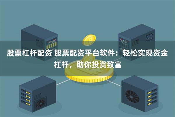 股票杠杆配资 股票配资平台软件：轻松实现资金杠杆，助你投资致富