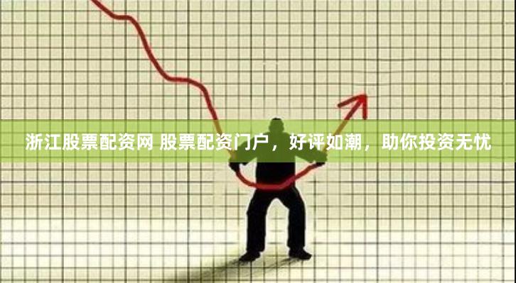 浙江股票配资网 股票配资门户，好评如潮，助你投资无忧