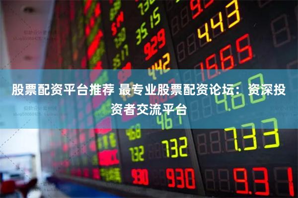 股票配资平台推荐 最专业股票配资论坛：资深投资者交流平台