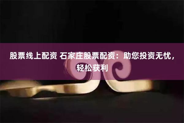 股票线上配资 石家庄股票配资：助您投资无忧，轻松获利
