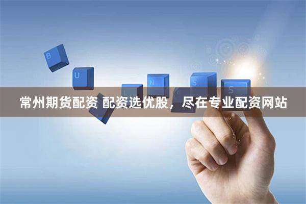 常州期货配资 配资选优股，尽在专业配资网站