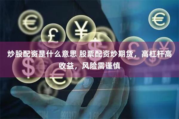 炒股配资是什么意思 股票配资炒期货，高杠杆高收益，风险需谨慎