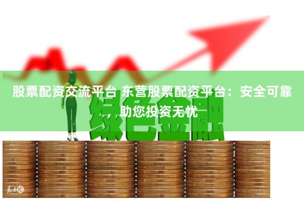 股票配资交流平台 东营股票配资平台：安全可靠，助您投资无忧