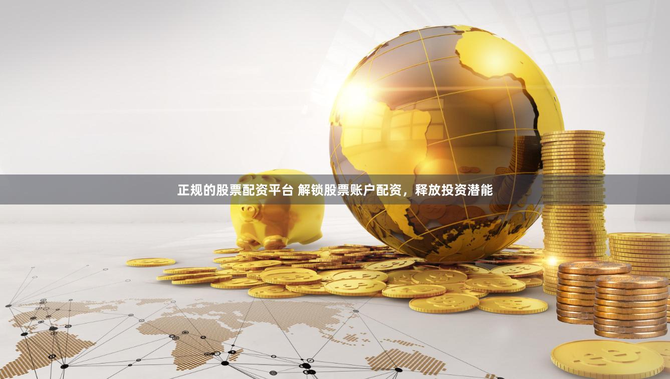 正规的股票配资平台 解锁股票账户配资，释放投资潜能