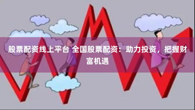 股票配资线上平台 全国股票配资：助力投资，把握财富机遇