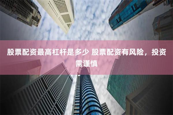 股票配资最高杠杆是多少 股票配资有风险，投资需谨慎