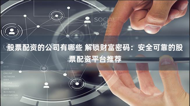 股票配资的公司有哪些 解锁财富密码:安全可靠的股票配资平台推荐
