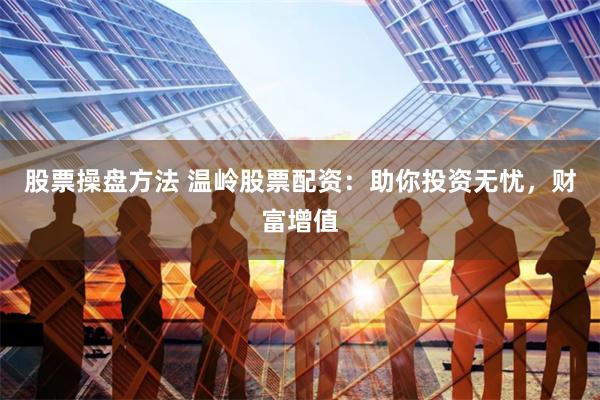 股票操盘方法 温岭股票配资:助你投资无忧,财富增值